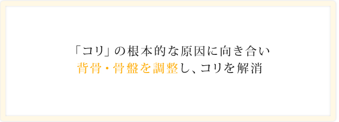 「コリ」の根本的な原因に向き合い、背骨・骨盤を調整し、コリを解消