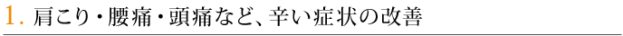 1．肩こり・腰痛・頭痛など、辛い症状の改善