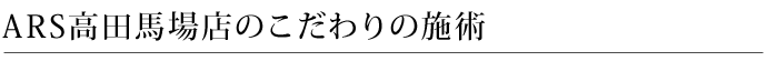 ARS高田馬場店こだわりの施術